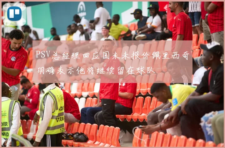 PSV总经理回应国米未报价佩里西奇明确表示他将继续留在球队