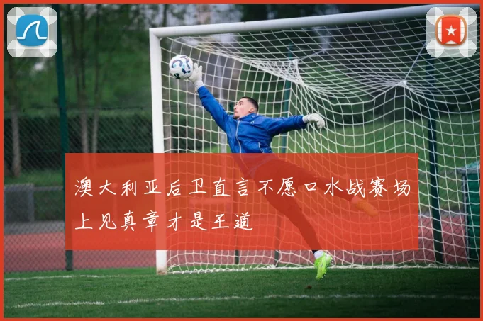 澳大利亚后卫直言不愿口水战赛场上见真章才是王道