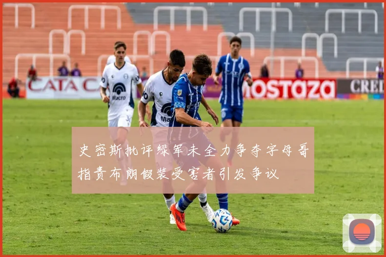 史密斯批评绿军未全力争夺字母哥指责布朗假装受害者引发争议