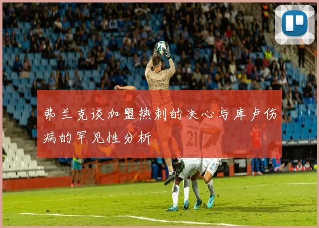 弗兰克谈加盟热刺的决心与库卢伤病的罕见性分析
