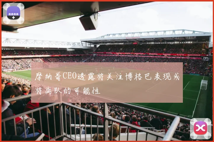 摩纳哥CEO透露将关注博格巴表现或将离队的可能性