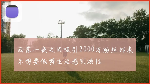 西蒙一夜之间吸引2000万粉丝却表示想要低调生活感到烦恼