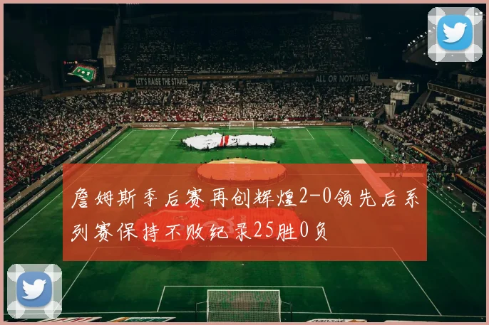 詹姆斯季后赛再创辉煌2-0领先后系列赛保持不败纪录25胜0负