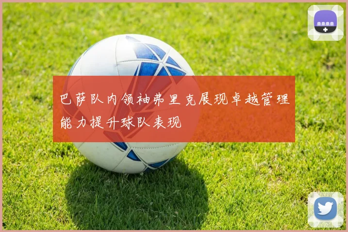 巴萨队内领袖弗里克展现卓越管理能力提升球队表现