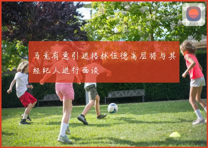 马竞有意引进格林伍德高层将与其经纪人进行面谈