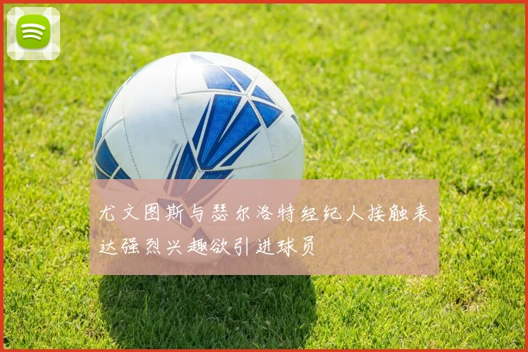 尤文图斯与瑟尔洛特经纪人接触表达强烈兴趣欲引进球员
