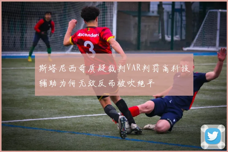斯塔尼西奇质疑裁判VAR判罚高科技辅助为何无效反而被吹绝平