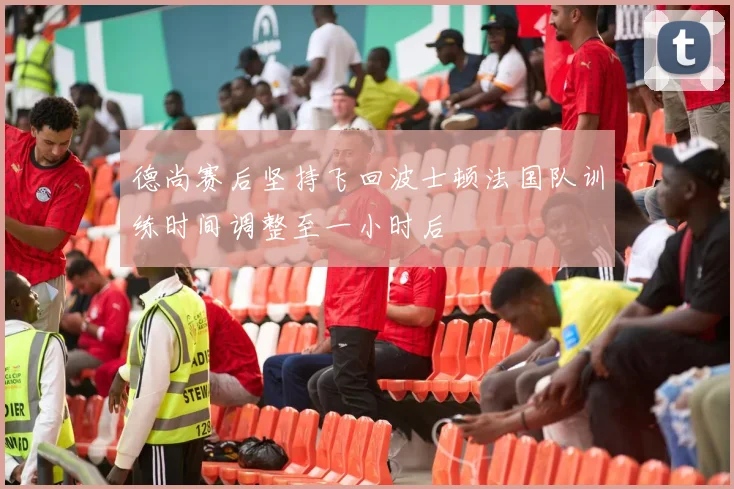 德尚赛后坚持飞回波士顿法国队训练时间调整至一小时后