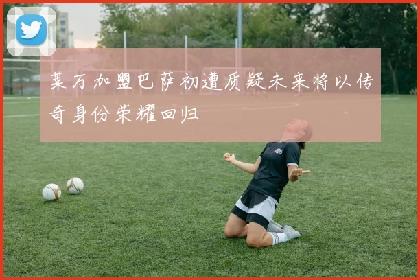 莱万加盟巴萨初遭质疑未来将以传奇身份荣耀回归