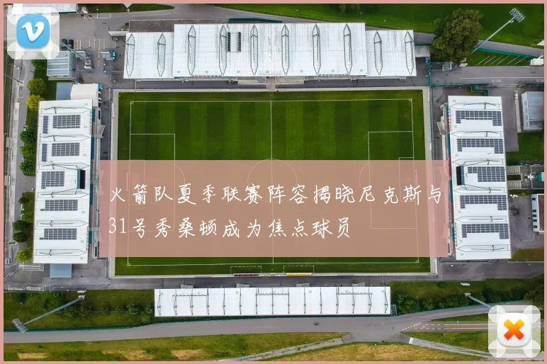 火箭队夏季联赛阵容揭晓尼克斯与31号秀桑顿成为焦点球员