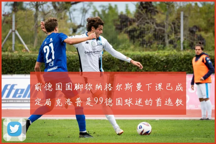 前德国国脚称纳格尔斯曼下课已成定局克洛普是99德国球迷的首选教练
