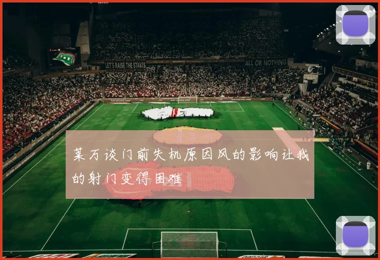 莱万谈门前失机原因风的影响让我的射门变得困难