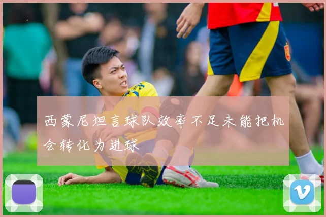 西蒙尼坦言球队效率不足未能把机会转化为进球