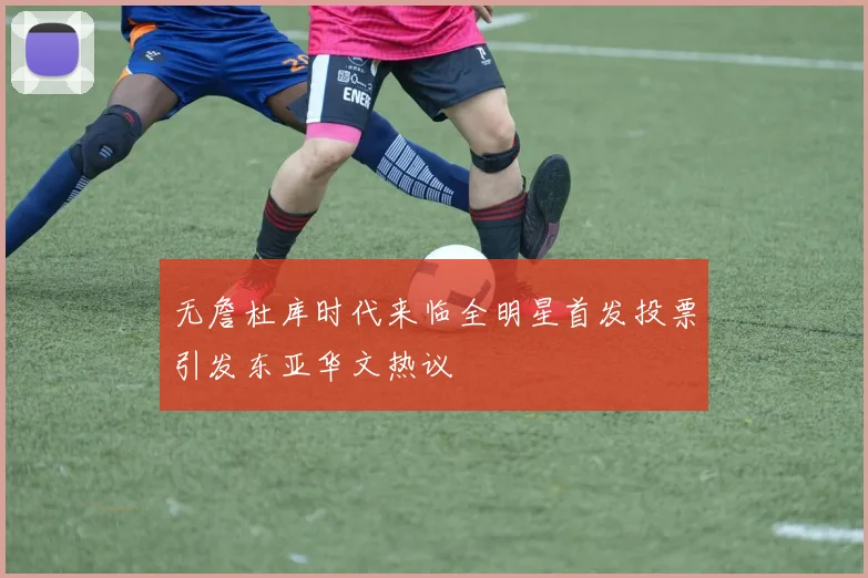 无詹杜库时代来临全明星首发投票引发东亚华文热议