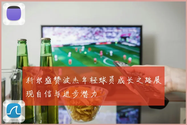 科尔盛赞波杰年轻球员成长之路展现自信与进步潜力