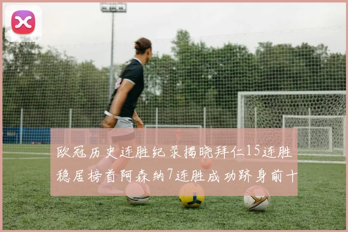 欧冠历史连胜纪录揭晓拜仁15连胜稳居榜首阿森纳7连胜成功跻身前十
