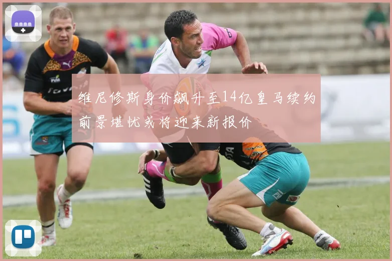 维尼修斯身价飙升至14亿皇马续约前景堪忧或将迎来新报价