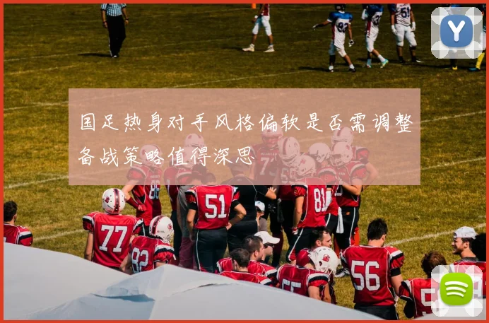国足热身对手风格偏软是否需调整备战策略值得深思
