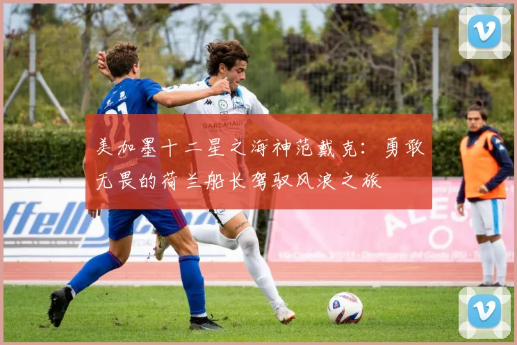 美加墨十二星之海神范戴克：勇敢无畏的荷兰船长驾驭风浪之旅