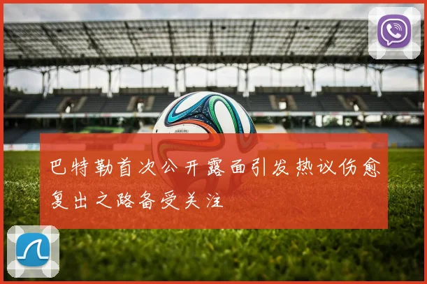 巴特勒首次公开露面引发热议伤愈复出之路备受关注