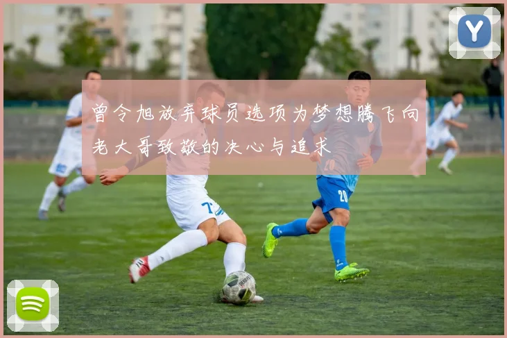 曾令旭放弃球员选项为梦想腾飞向老大哥致敬的决心与追求