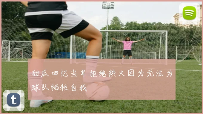 甜瓜回忆当年拒绝热火因为无法为球队牺牲自我