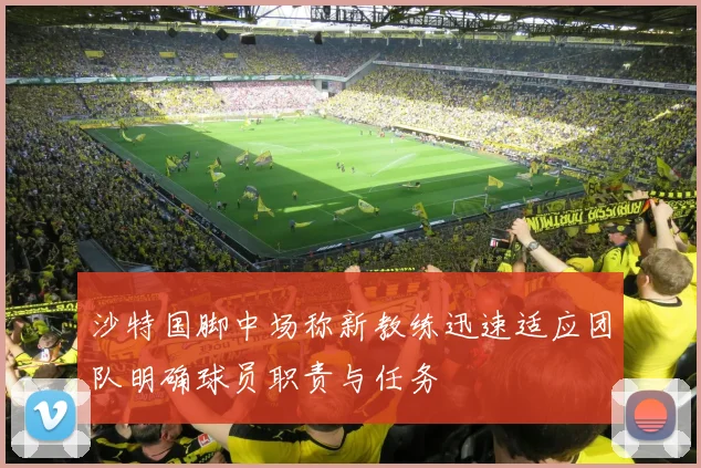 沙特国脚中场称新教练迅速适应团队明确球员职责与任务