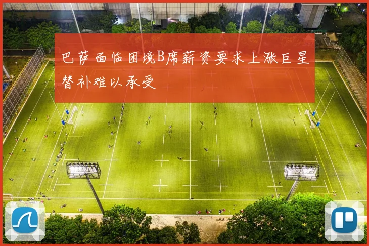 巴萨面临困境B席薪资要求上涨巨星替补难以承受