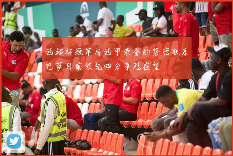 西超杯冠军与西甲荣誉的紧密联系巴萨目前领先四分争冠在望