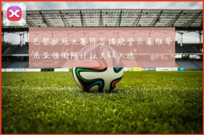 巴黎欧冠决赛阵容揭晓登贝莱维蒂尼亚领衔阿什拉夫KK入选
