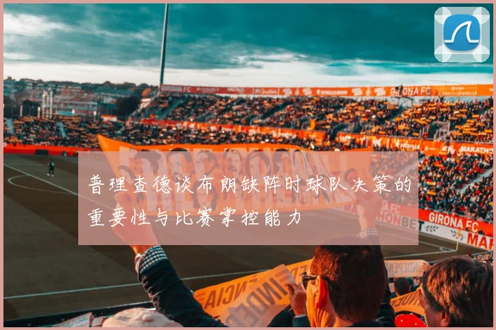 普理查德谈布朗缺阵时球队决策的重要性与比赛掌控能力