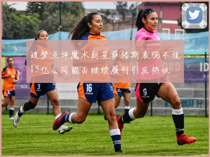 追梦点评魔术新星萨格斯表现不佳15亿合同能否继续履行引发热议