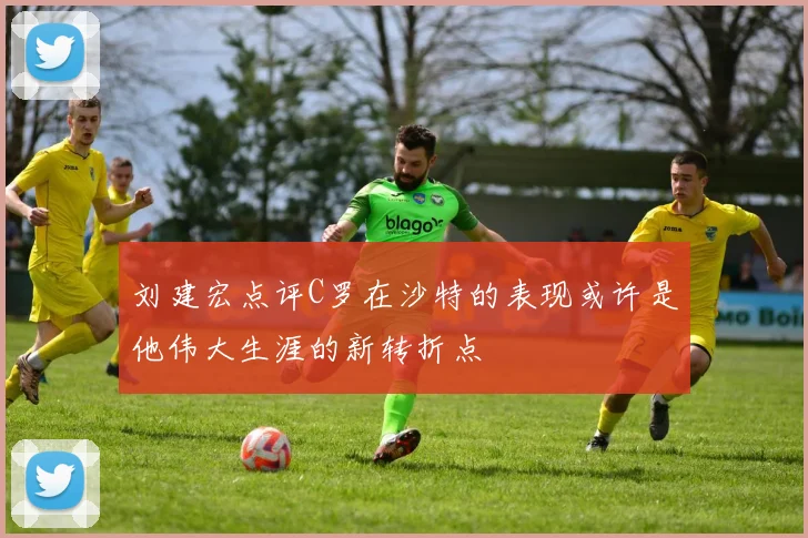 刘建宏点评C罗在沙特的表现或许是他伟大生涯的新转折点