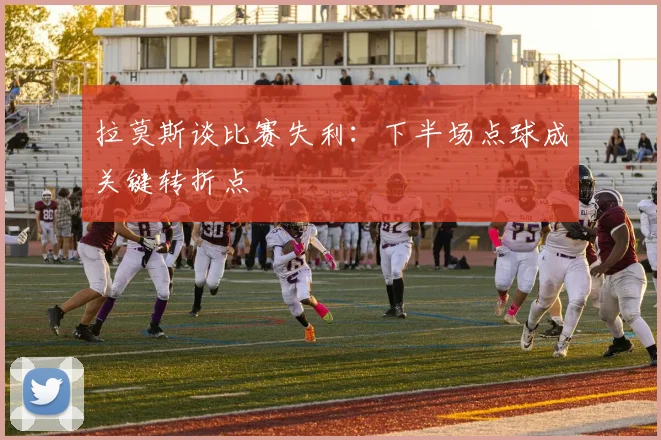拉莫斯谈比赛失利：下半场点球成关键转折点