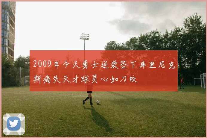 2009年今天勇士逆袭签下库里尼克斯痛失天才球员心如刀绞