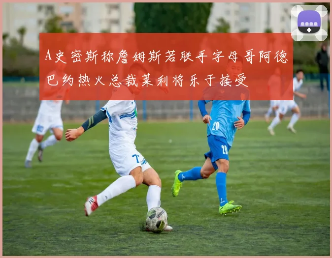 A史密斯称詹姆斯若联手字母哥阿德巴约热火总裁莱利将乐于接受