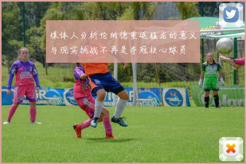 媒体人分析伦纳德重返猛龙的意义与现实挑战不再是夺冠核心球员