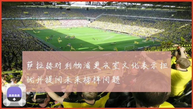 萨拉赫对利物浦更衣室文化表示担忧并提问未来榜样问题